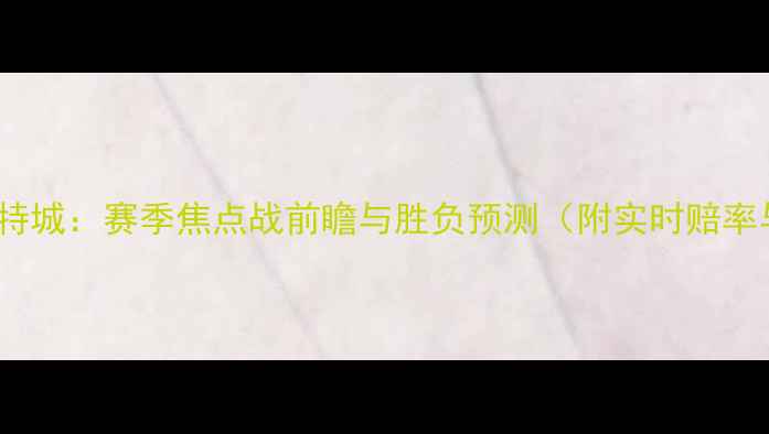 图片 马竞vs莱切斯特城：赛季焦点战前瞻与胜负预测（附实时赔率与阵容分析）1