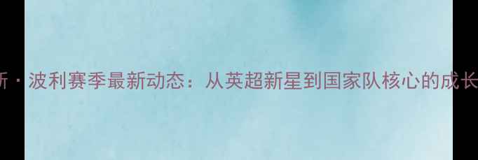 图片 马蒂斯·波利赛季最新动态：从英超新星到国家队核心的成长密码1