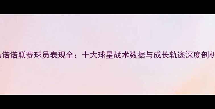 图片 马诺诺联赛球员表现全：十大球星战术数据与成长轨迹深度剖析2