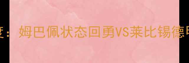 图片 马赛vs莱比锡深度：姆巴佩状态回勇VS莱比锡德甲争冠关键战预测