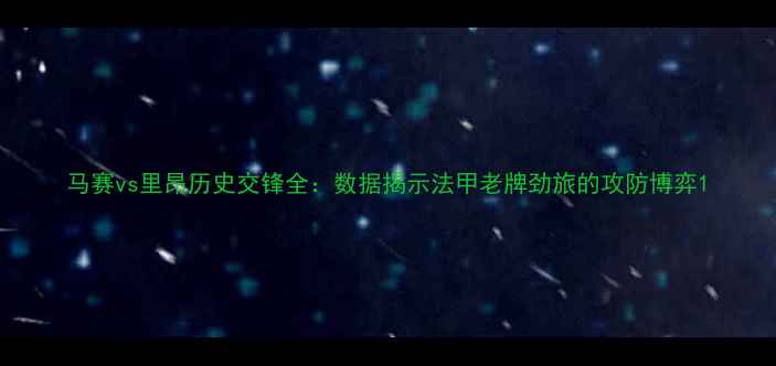 图片 马赛vs里昂历史交锋全：数据揭示法甲老牌劲旅的攻防博弈1