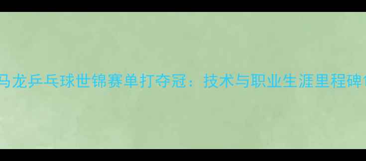 图片 马龙乒乓球世锦赛单打夺冠：技术与职业生涯里程碑1
