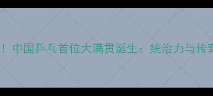 图片 马龙创造历史！中国乒乓首位大满贯诞生：统治力与传奇的完美结合1