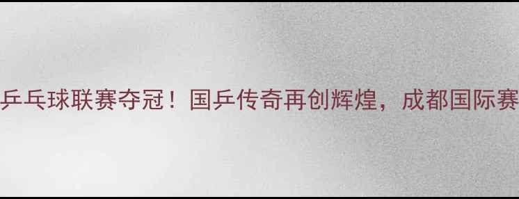 图片 马龙成都乒乓球联赛夺冠！国乒传奇再创辉煌，成都国际赛事全纪录