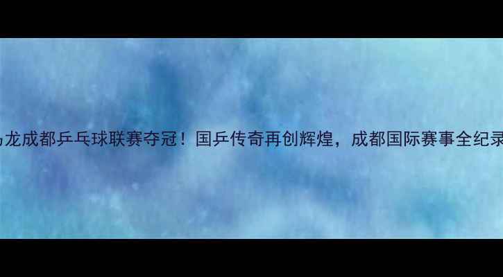 图片 马龙成都乒乓球联赛夺冠！国乒传奇再创辉煌，成都国际赛事全纪录1