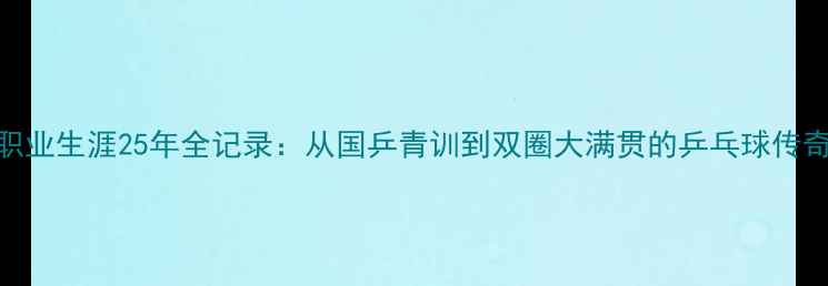 图片 马龙职业生涯25年全记录：从国乒青训到双圈大满贯的乒乓球传奇之路
