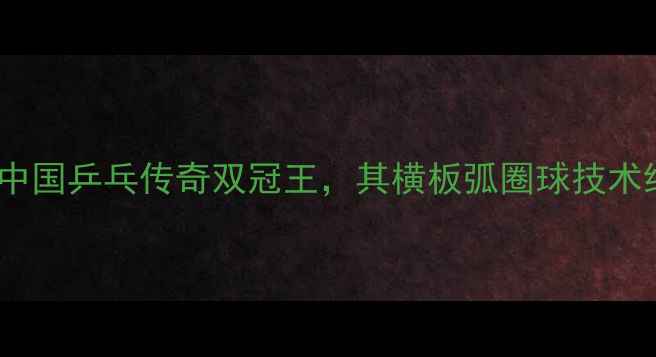 图片 马龙：中国乒乓传奇双冠王，其横板弧圈球技术统治力1