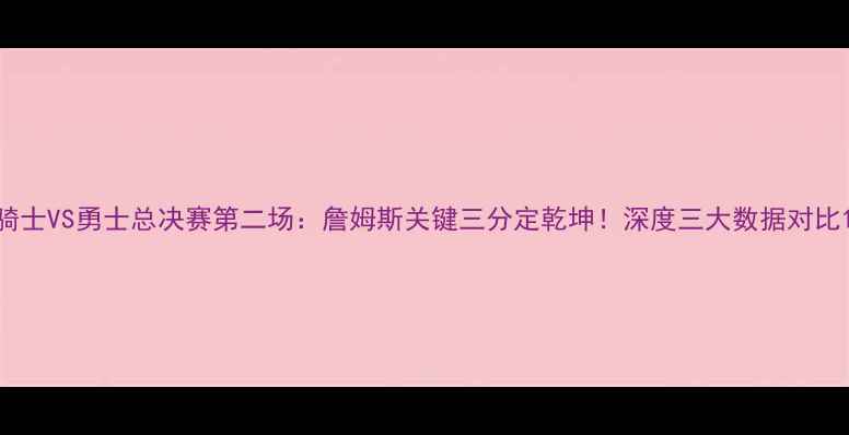 图片 骑士VS勇士总决赛第二场：詹姆斯关键三分定乾坤！深度三大数据对比1