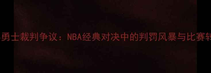 图片 骑士VS勇士裁判争议：NBA经典对决中的判罚风暴与比赛转折点1