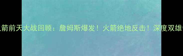 图片 骑士VS火箭前天大战回顾：詹姆斯爆发！火箭绝地反击！深度双雄争霸内幕
