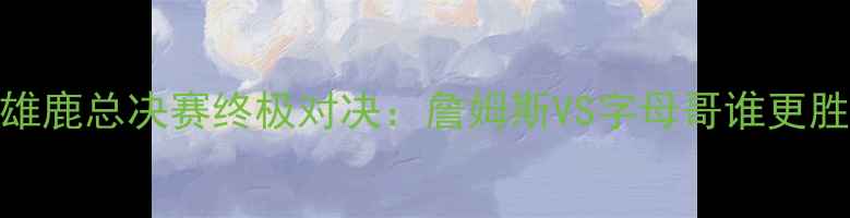 图片 骑士VS雄鹿总决赛终极对决：詹姆斯VS字母哥谁更胜一筹？