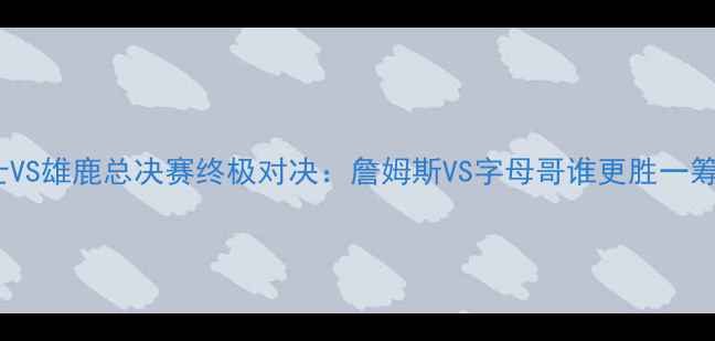 图片 骑士VS雄鹿总决赛终极对决：詹姆斯VS字母哥谁更胜一筹？1