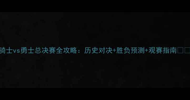 图片 骑士vs勇士总决赛全攻略：历史对决+胜负预测+观赛指南🏀💥