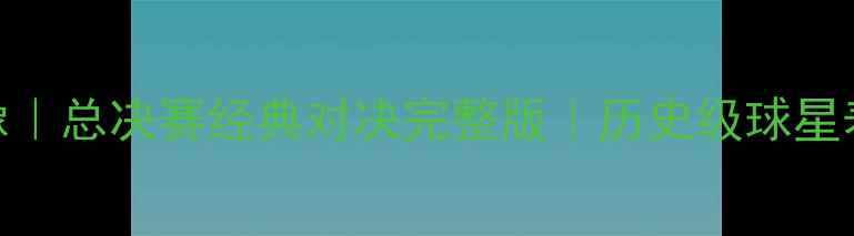 图片 骑士vs勇士高清录像｜总决赛经典对决完整版｜历史级球星表现｜NBA赛事回顾2