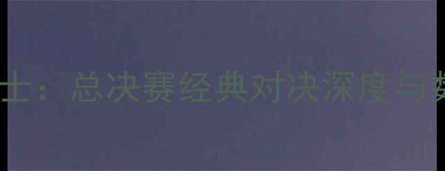 图片 骑士vs勇士：总决赛经典对决深度与数据复盘1