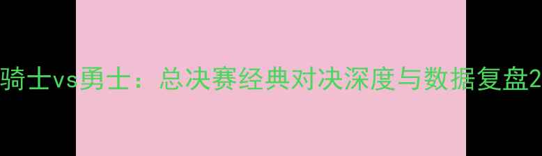 图片 骑士vs勇士：总决赛经典对决深度与数据复盘2