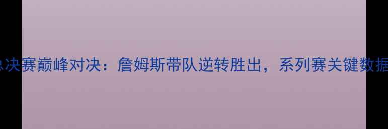 图片 骑士vs森林狼总决赛巅峰对决：詹姆斯带队逆转胜出，系列赛关键数据与经典瞬间全1