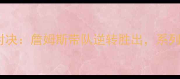 图片 骑士vs森林狼总决赛巅峰对决：詹姆斯带队逆转胜出，系列赛关键数据与经典瞬间全2