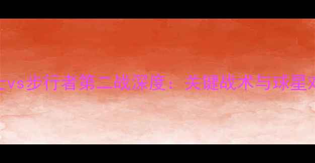 图片 骑士vs步行者第二战深度：关键战术与球星对决
