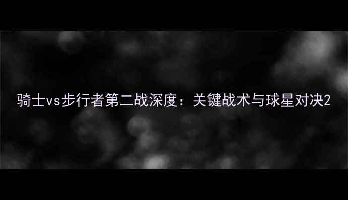 图片 骑士vs步行者第二战深度：关键战术与球星对决2