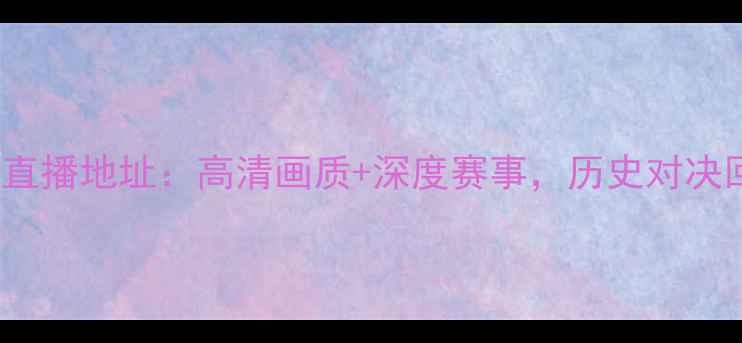 图片 骑士vs热火CCTV直播地址：高清画质+深度赛事，历史对决回顾与赛程前瞻2