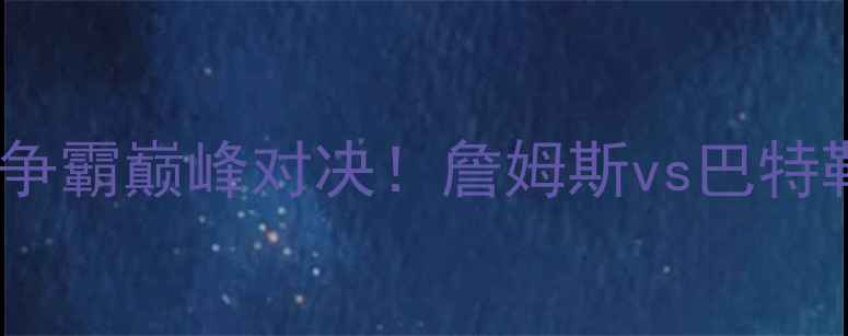 图片 骑士vs热火：东部争霸巅峰对决！詹姆斯vs巴特勒谁将主宰全场？2