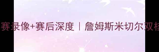 图片 骑士vs爵士高清比赛录像+赛后深度｜詹姆斯米切尔双核对决引爆全场！1