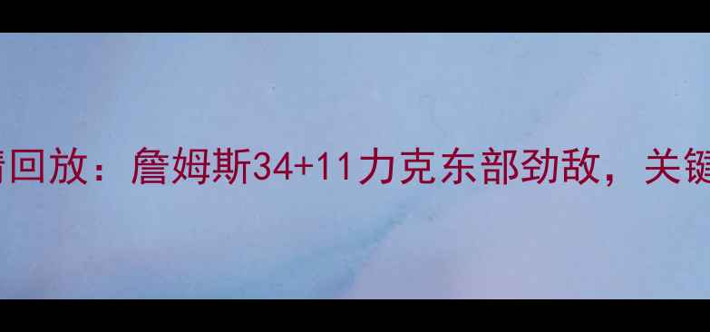 图片 骑士vs猛龙高清回放：詹姆斯34+11力克东部劲敌，关键镜头+赛后深度