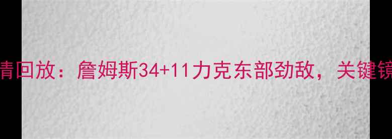 图片 骑士vs猛龙高清回放：詹姆斯34+11力克东部劲敌，关键镜头+赛后深度1