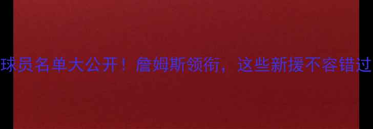 图片 骑士队最新球员名单大公开！詹姆斯领衔，这些新援不容错过｜NBA热点2