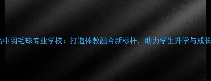 图片 高中羽毛球专业学校：打造体教融合新标杆，助力学生升学与成长1