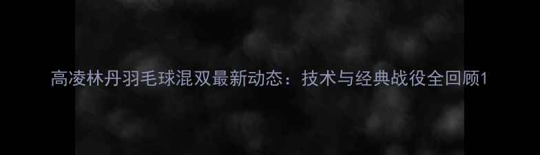 图片 高凌林丹羽毛球混双最新动态：技术与经典战役全回顾1