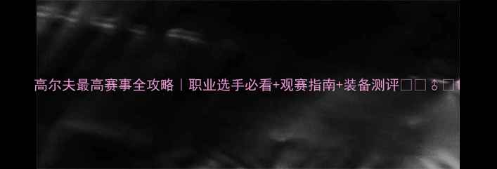 图片 高尔夫最高赛事全攻略｜职业选手必看+观赛指南+装备测评🏌️♂️1