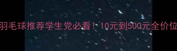 图片 高性价比羽毛球推荐学生党必看！10元到500元全价位好球测评