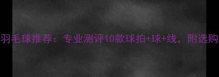 图片 高性价比羽毛球推荐：专业测评10款球拍+球+线，附选购避坑指南