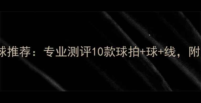 图片 高性价比羽毛球推荐：专业测评10款球拍+球+线，附选购避坑指南1