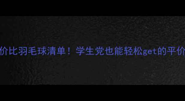 图片 高性价比羽毛球清单！学生党也能轻松get的平价好球