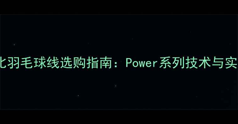 图片 高性价比羽毛球线选购指南：Power系列技术与实战应用1
