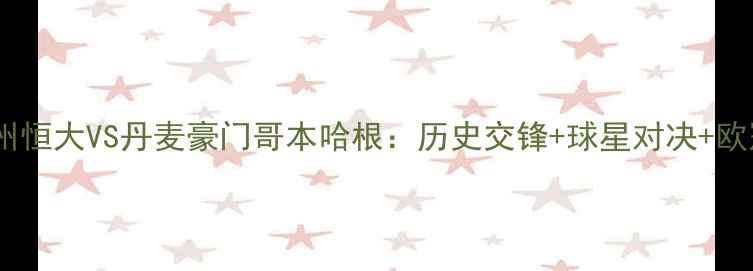 图片 高清中超劲旅广州恒大VS丹麦豪门哥本哈根：历史交锋+球星对决+欧冠资格战全攻略1