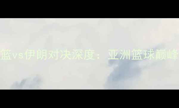 图片 高清回放！韩国男篮vs伊朗对决深度：亚洲篮球巅峰战技战术与数据全