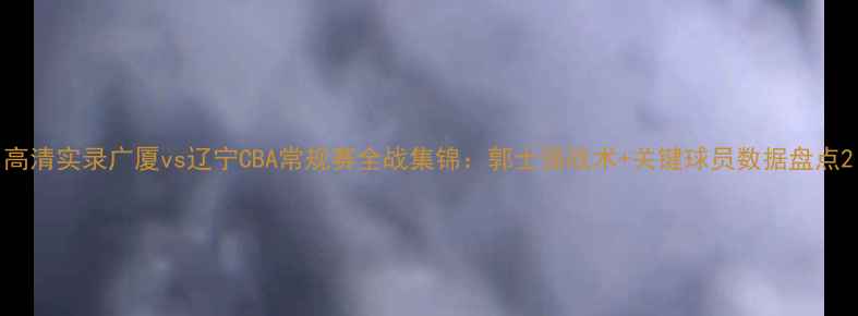 图片 高清实录广厦vs辽宁CBA常规赛全战集锦：郭士强战术+关键球员数据盘点2