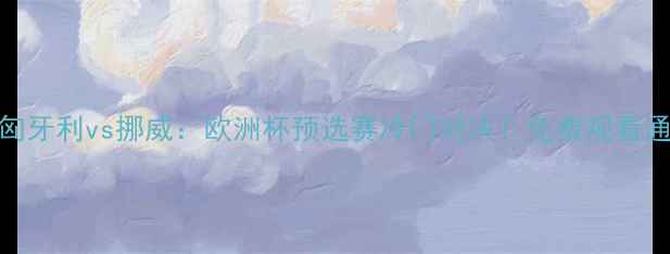 图片 高清直播+深度匈牙利vs挪威：欧洲杯预选赛冷门对决！免费观看通道+战术博弈全