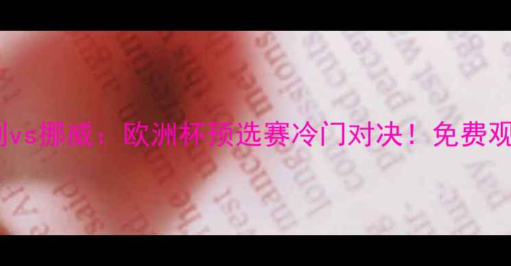 图片 高清直播+深度匈牙利vs挪威：欧洲杯预选赛冷门对决！免费观看通道+战术博弈全1