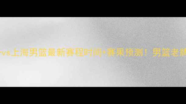 图片 高清直播八一vs上海男篮最新赛程时间+赛果预测！男篮老牌劲旅对决全1
