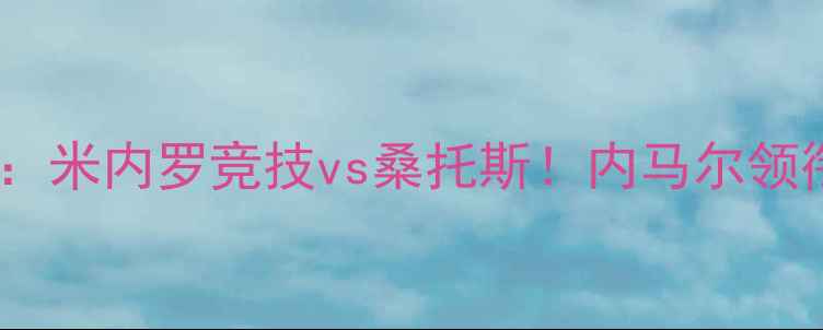 图片 高清直播南美解放者杯焦点战：米内罗竞技vs桑托斯！内马尔领衔巴西劲旅，谁能问鼎冠军？1