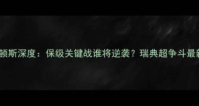 图片 高清直播哈尔姆vs佐加顿斯深度：保级关键战谁将逆袭？瑞典超争斗最新积分榜+历史交锋数据