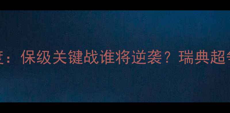 图片 高清直播哈尔姆vs佐加顿斯深度：保级关键战谁将逆袭？瑞典超争斗最新积分榜+历史交锋数据1