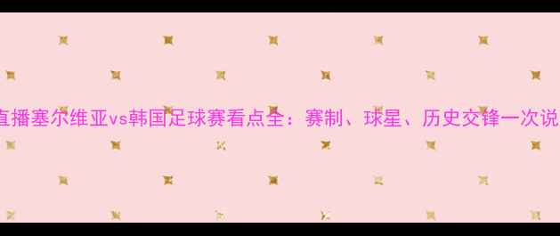 图片 高清直播塞尔维亚vs韩国足球赛看点全：赛制、球星、历史交锋一次说清！1