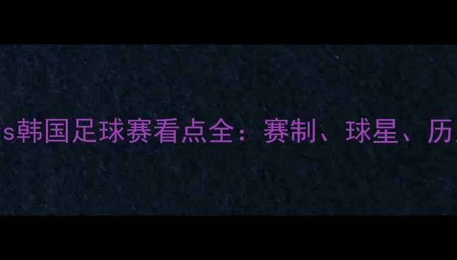 图片 高清直播塞尔维亚vs韩国足球赛看点全：赛制、球星、历史交锋一次说清！2