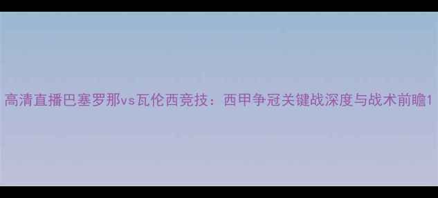 图片 高清直播巴塞罗那vs瓦伦西竞技：西甲争冠关键战深度与战术前瞻1